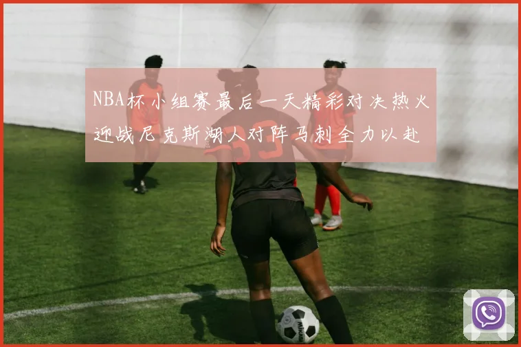 NBA杯小组赛最后一天精彩对决热火迎战尼克斯湖人对阵马刺全力以赴