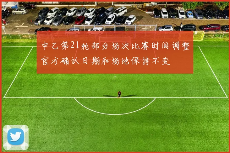 中乙第21轮部分场次比赛时间调整官方确认日期和场地保持不变