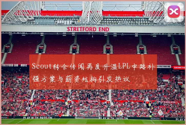 Scout转会传闻再度升温LPL中路补强方案与薪资结构引发热议