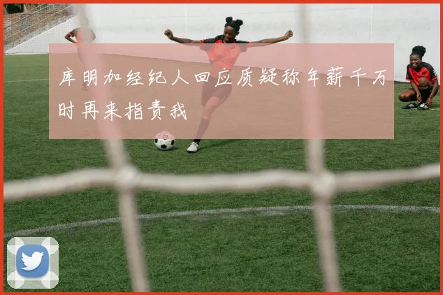 库明加经纪人回应质疑称年薪千万时再来指责我