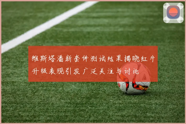 维斯塔潘新套件测试结果揭晓红牛升级表现引发广泛关注与讨论
