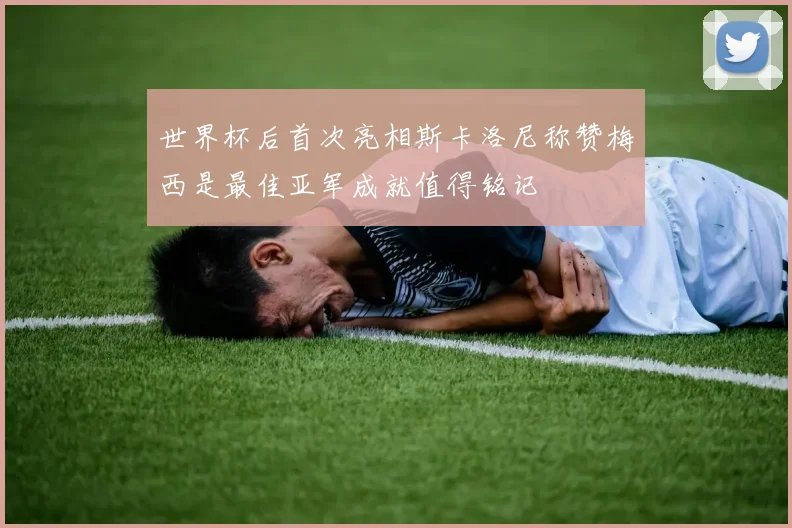 世界杯后首次亮相斯卡洛尼称赞梅西是最佳亚军成就值得铭记