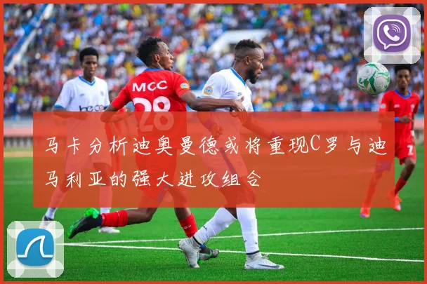 马卡分析迪奥曼德或将重现C罗与迪马利亚的强大进攻组合